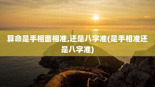 算命是手相面相准,还是八字准(是手相准还是八字准)