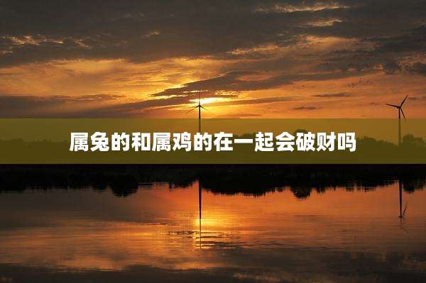 属兔的和属鸡的在一起会破财吗