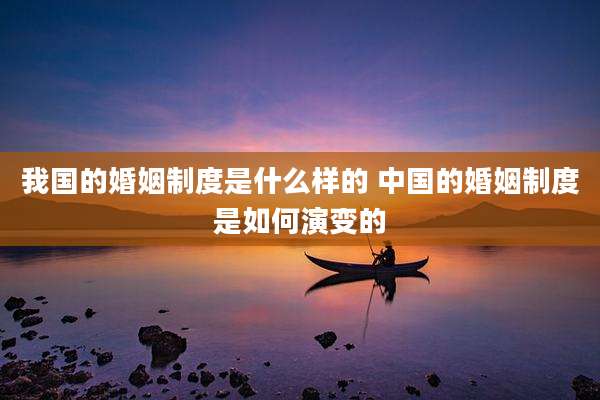我国的婚姻制度是什么样的 中国的婚姻制度是如何演变的