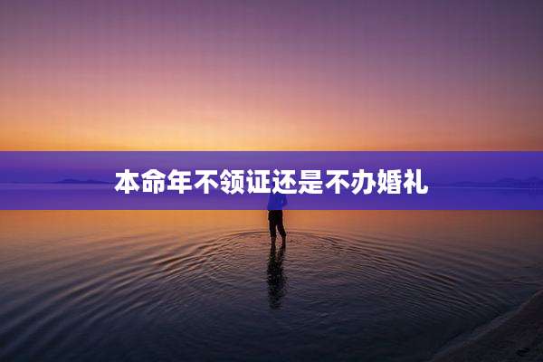本命年不领证还是不办婚礼