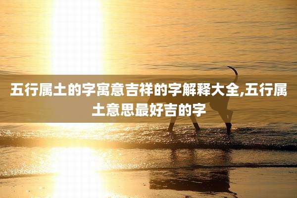 五行属土的字寓意吉祥的字解释大全,五行属土意思最好吉的字