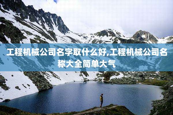 工程机械公司名字取什么好,工程机械公司名称大全简单大气