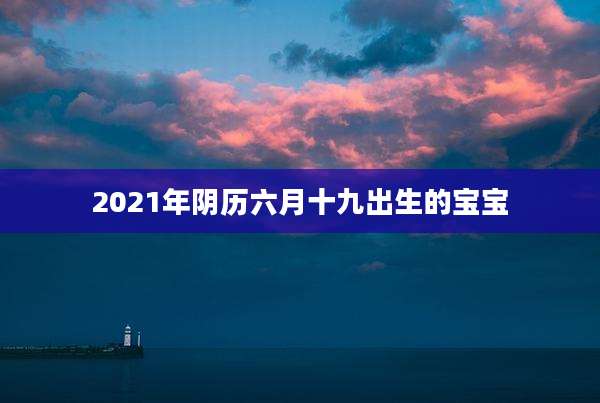 2021年阴历六月十九出生的宝宝
