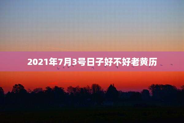 2021年7月3号日子好不好老黄历