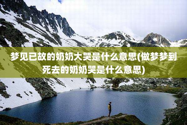 梦见已故的奶奶大哭是什么意思(做梦梦到死去的奶奶哭是什么意思)