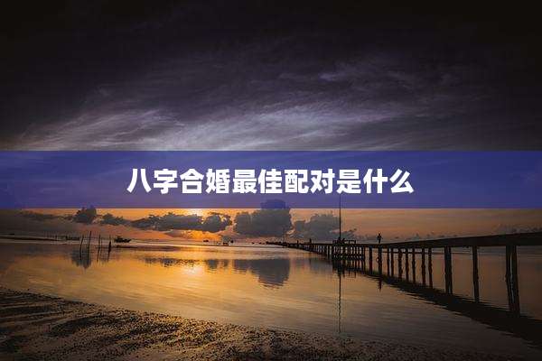 八字合婚最佳配对是什么