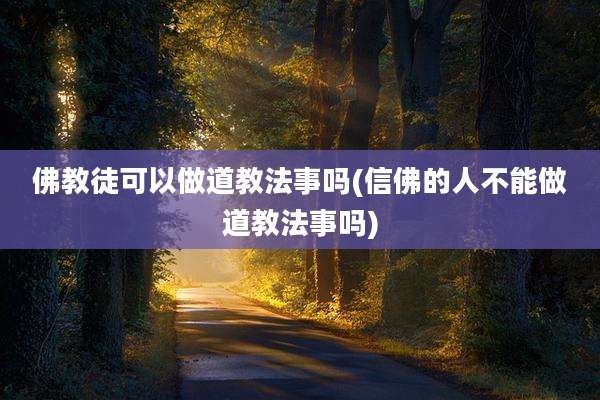 佛教徒可以做道教法事吗(信佛的人不能做道教法事吗)