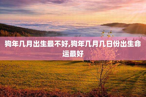狗年几月出生最不好,狗年几月几日份出生命运最好