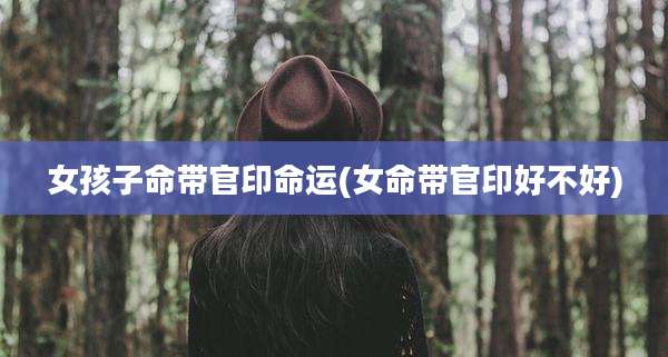 女孩子命带官印命运(女命带官印好不好)