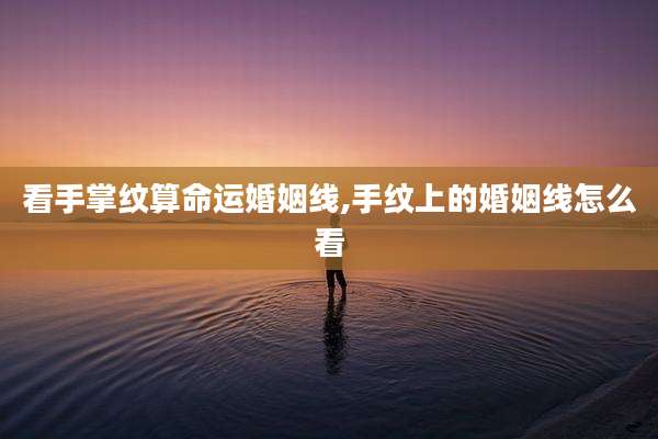 看手掌纹算命运婚姻线,手纹上的婚姻线怎么看