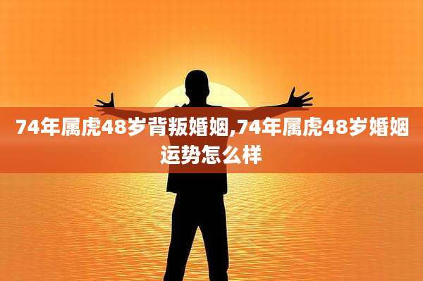 74年属虎48岁背叛婚姻,74年属虎48岁婚姻运势怎么样