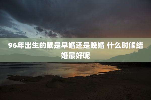 96年出生的鼠是早婚还是晚婚 什么时候结婚最好呢