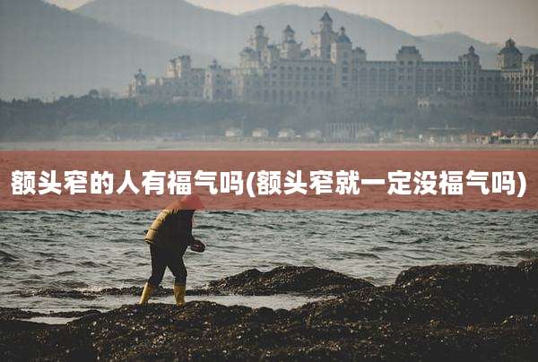 额头窄的人有福气吗(额头窄就一定没福气吗)