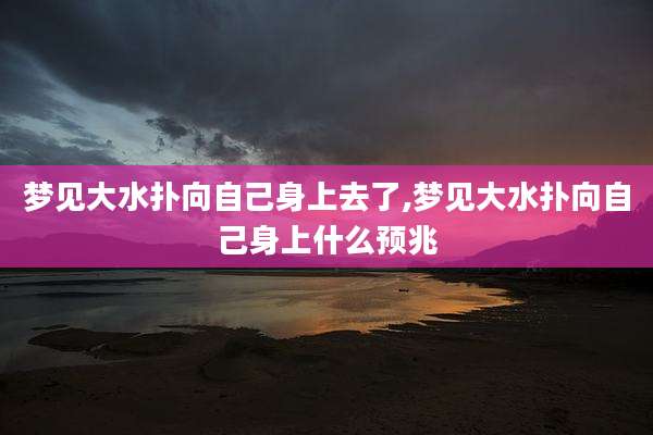 梦见大水扑向自己身上去了,梦见大水扑向自己身上什么预兆