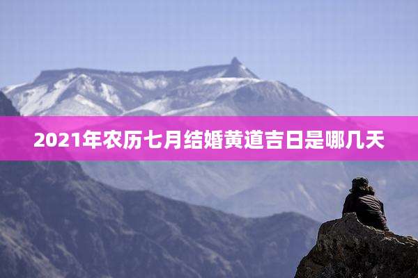 2021年农历七月结婚黄道吉日是哪几天
