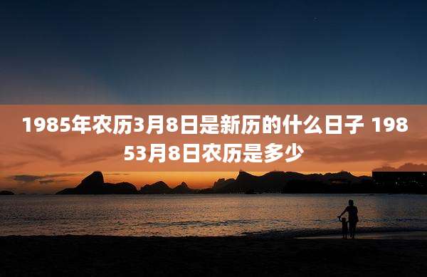 1985年农历3月8日是新历的什么日子 19853月8日农历是多少
