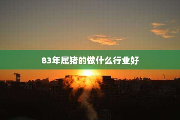 83年属猪的做什么行业好