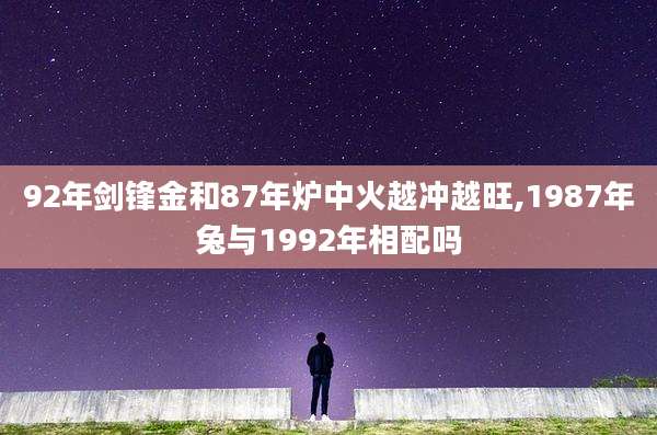 92年剑锋金和87年炉中火越冲越旺,1987年兔与1992年相配吗