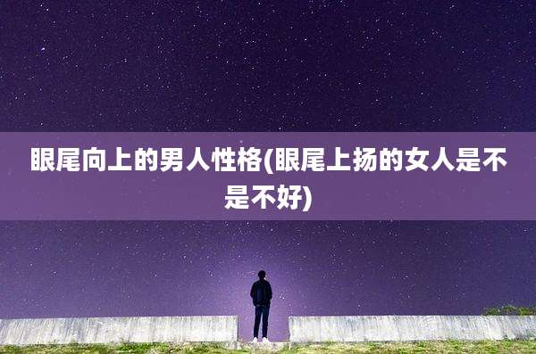 眼尾向上的男人性格(眼尾上扬的女人是不是不好)