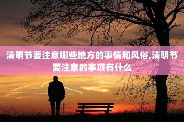 清明节要注意哪些地方的事情和风俗,清明节要注意的事项有什么