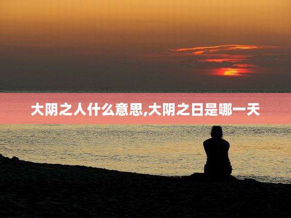 大阴之人什么意思,大阴之日是哪一天