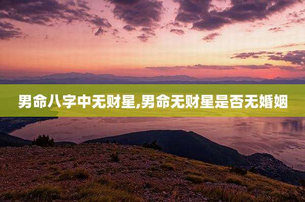 男命八字中无财星,男命无财星是否无婚姻