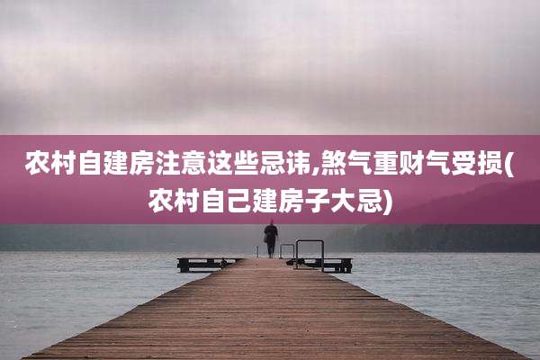 农村自建房注意这些忌讳,煞气重财气受损(农村自己建房子大忌)