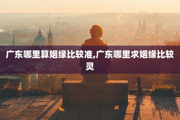 广东哪里算姻缘比较准,广东哪里求姻缘比较灵