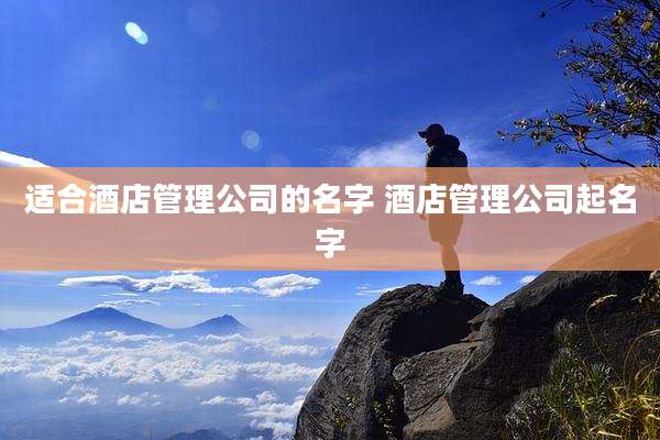 适合酒店管理公司的名字 酒店管理公司起名字