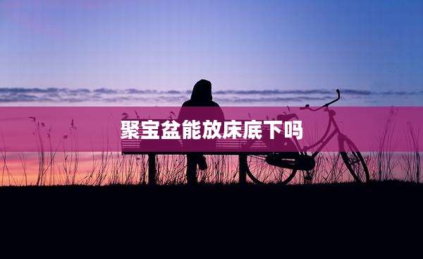 聚宝盆能放床底下吗