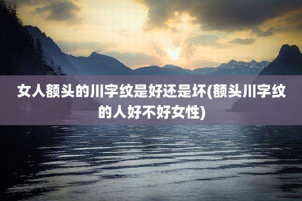 女人额头的川字纹是好还是坏(额头川字纹的人好不好女性)