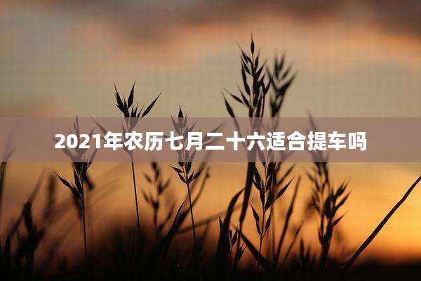 2021年农历七月二十六适合提车吗