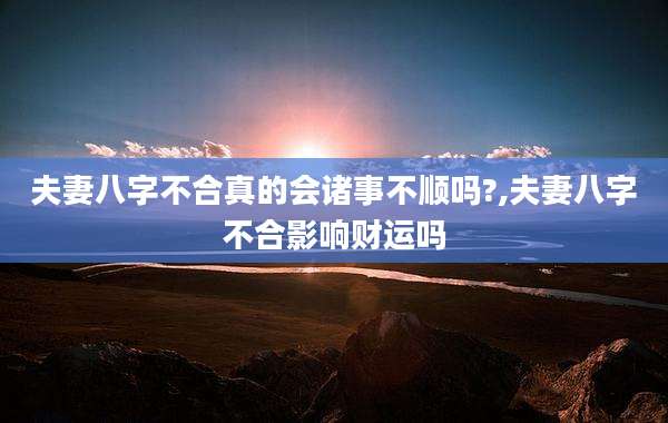 夫妻八字不合真的会诸事不顺吗?,夫妻八字不合影响财运吗