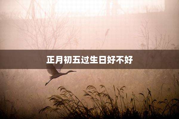 正月初五过生日好不好