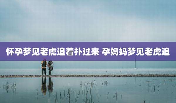 怀孕梦见老虎追着扑过来 孕妈妈梦见老虎追