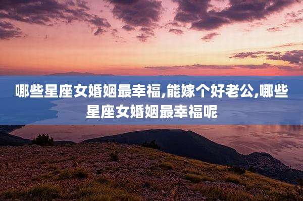 哪些星座女婚姻最幸福,能嫁个好老公,哪些星座女婚姻最幸福呢