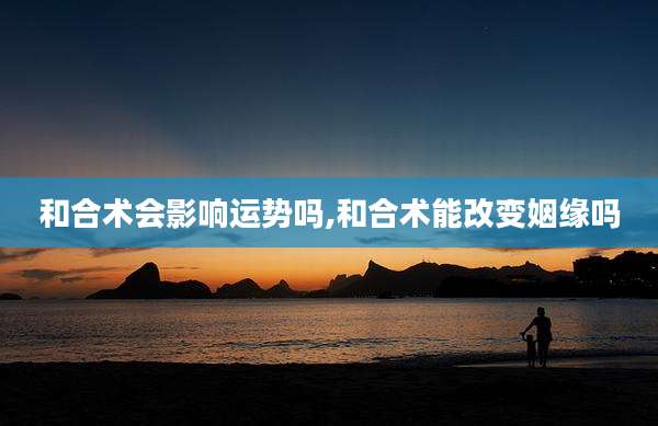 和合术会影响运势吗,和合术能改变姻缘吗