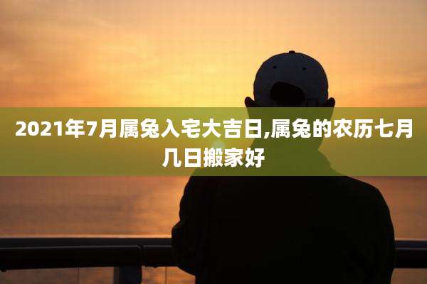 2021年7月属兔入宅大吉日,属兔的农历七月几日搬家好