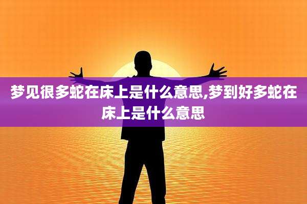 梦见很多蛇在床上是什么意思,梦到好多蛇在床上是什么意思