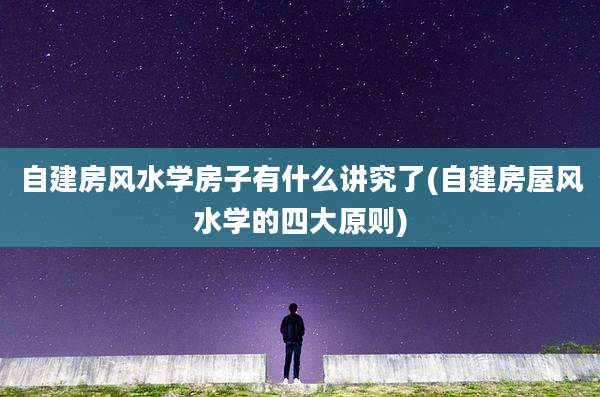 自建房风水学房子有什么讲究了(自建房屋风水学的四大原则)