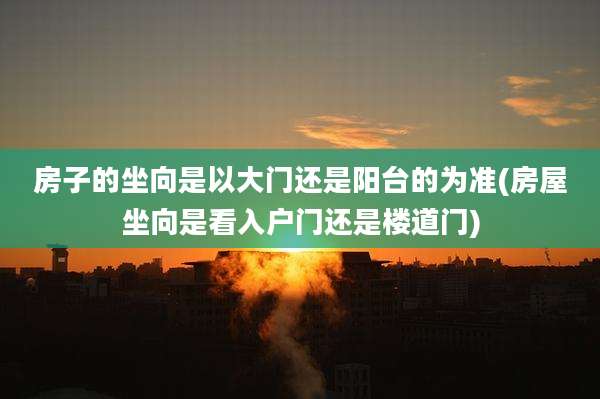 房子的坐向是以大门还是阳台的为准(房屋坐向是看入户门还是楼道门)