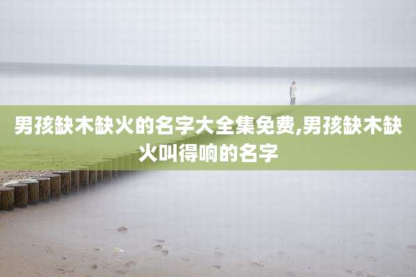 男孩缺木缺火的名字大全集免费,男孩缺木缺火叫得响的名字