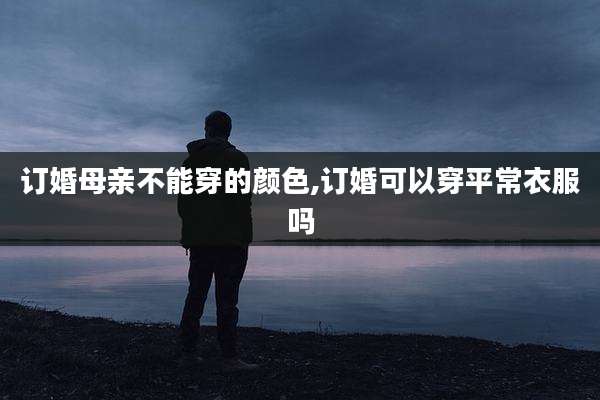 订婚母亲不能穿的颜色,订婚可以穿平常衣服吗