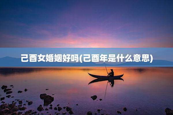 己酉女婚姻好吗(己酉年是什么意思)