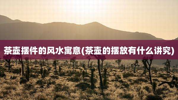 茶壶摆件的风水寓意(茶壶的摆放有什么讲究)