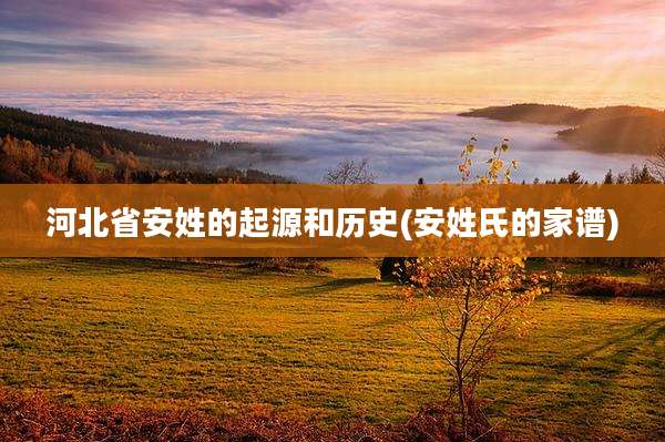河北省安姓的起源和历史(安姓氏的家谱)