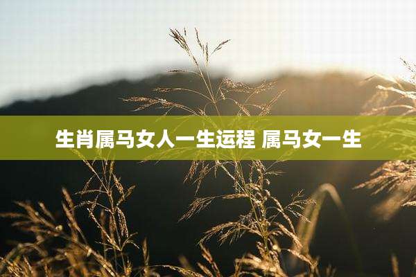 生肖属马女人一生运程 属马女一生