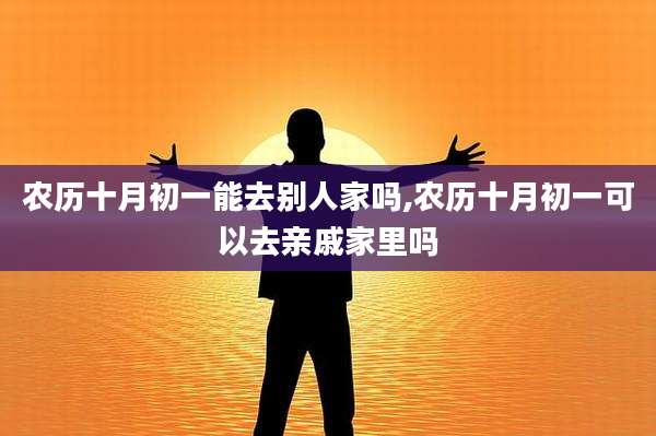 农历十月初一能去别人家吗,农历十月初一可以去亲戚家里吗