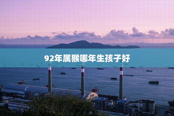 92年属猴哪年生孩子好