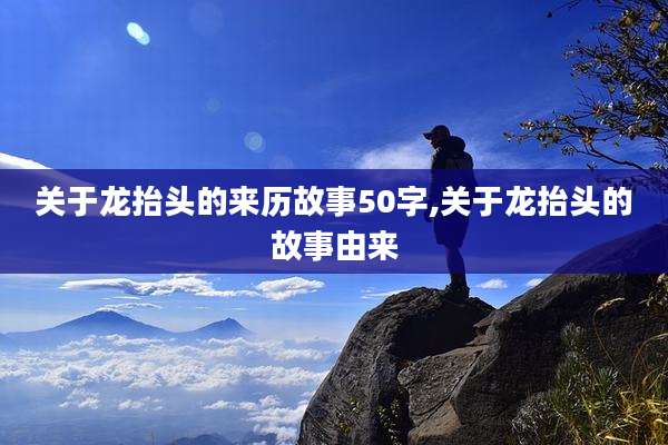 关于龙抬头的来历故事50字,关于龙抬头的故事由来